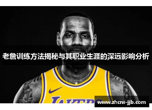 老詹训练方法揭秘与其职业生涯的深远影响分析