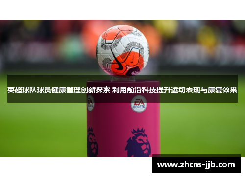 英超球队球员健康管理创新探索 利用前沿科技提升运动表现与康复效果 英超球队球员健康管理创新探索 利用前沿科技提升运动表现与康复效果