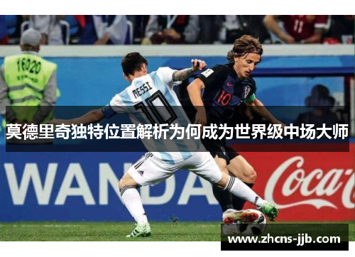 莫德里奇独特位置解析为何成为世界级中场大师