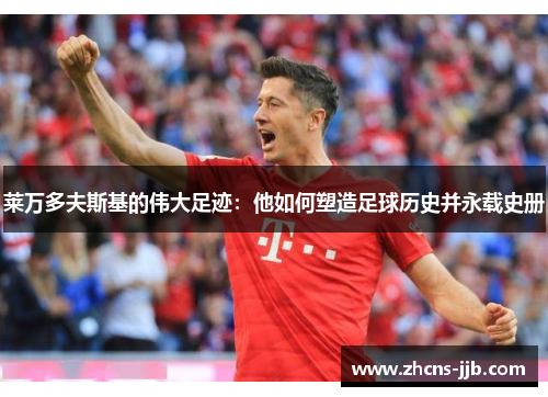 莱万多夫斯基的伟大足迹:他如何塑造足球历史并永载史册 莱万多夫斯基的伟大足迹:他如何塑造足球历史并永载史册