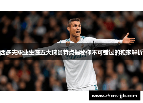 西多夫职业生涯五大球员特点揭秘你不可错过的独家解析 西多夫职业生涯五大球员特点揭秘你不可错过的独家解析