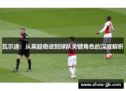 瓦尔迪：从英超奇迹到球队关键角色的深度解析