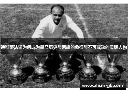 迪斯蒂法诺为何成为皇马历史与荣耀的象征与不可或缺的灵魂人物