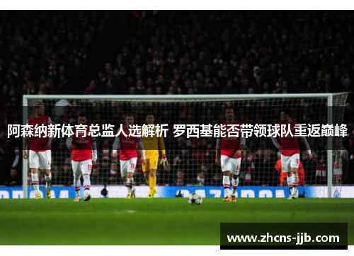 阿森纳新体育总监人选解析 罗西基能否带领球队重返巅峰