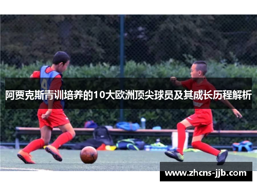 阿贾克斯青训培养的10大欧洲顶尖球员及其成长历程解析 阿贾克斯青训培养的10大欧洲顶尖球员及其成长历程解析