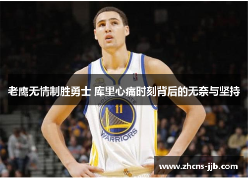 老鹰无情制胜勇士 库里心痛时刻背后的无奈与坚持 老鹰无情制胜勇士 库里心痛时刻背后的无奈与坚持