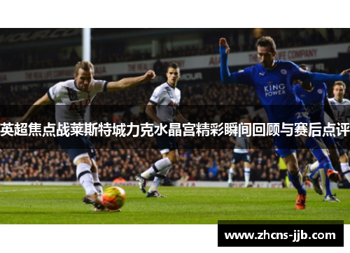 英超焦点战莱斯特城力克水晶宫精彩瞬间回顾与赛后点评 英超焦点战莱斯特城力克水晶宫精彩瞬间回顾与赛后点评