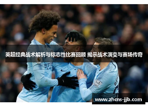 英超经典战术解析与标志性比赛回顾 揭示战术演变与赛场传奇 英超经典战术解析与标志性比赛回顾 揭示战术演变与赛场传奇