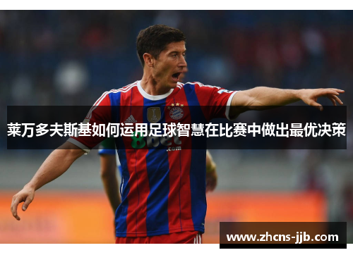 莱万多夫斯基如何运用足球智慧在比赛中做出最优决策 莱万多夫斯基如何运用足球智慧在比赛中做出最优决策