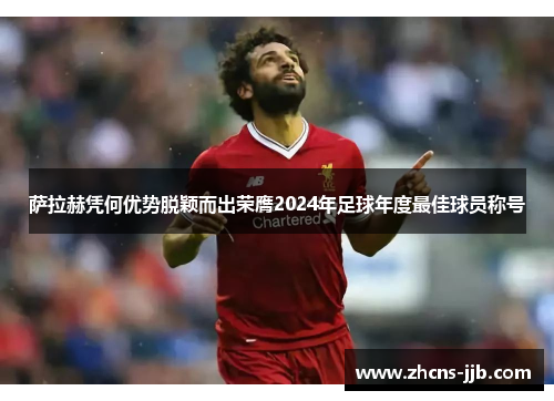 萨拉赫凭何优势脱颖而出荣膺2024年足球年度最佳球员称号