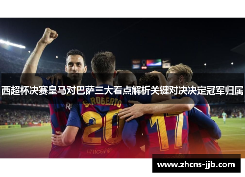 西超杯决赛皇马对巴萨三大看点解析关键对决决定冠军归属