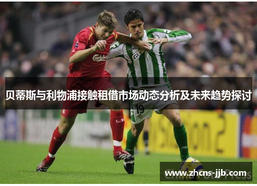 贝蒂斯与利物浦接触租借市场动态分析及未来趋势探讨