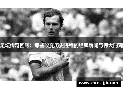 足坛传奇回顾：那些改变历史进程的经典瞬间与伟大时刻