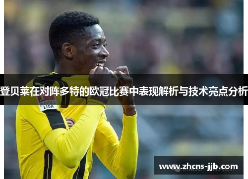 登贝莱在对阵多特的欧冠比赛中表现解析与技术亮点分析 登贝莱在对阵多特的欧冠比赛中表现解析与技术亮点分析