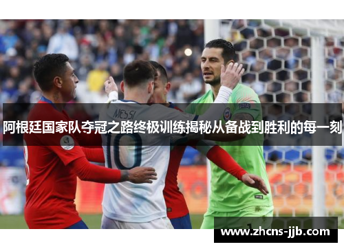 阿根廷国家队夺冠之路终极训练揭秘从备战到胜利的每一刻