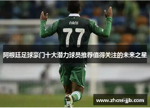 阿根廷足球豪门十大潜力球员推荐值得关注的未来之星 阿根廷足球豪门十大潜力球员推荐值得关注的未来之星