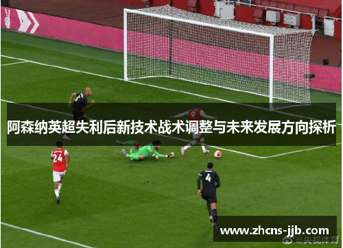 阿森纳英超失利后新技术战术调整与未来发展方向探析 阿森纳英超失利后新技术战术调整与未来发展方向探析