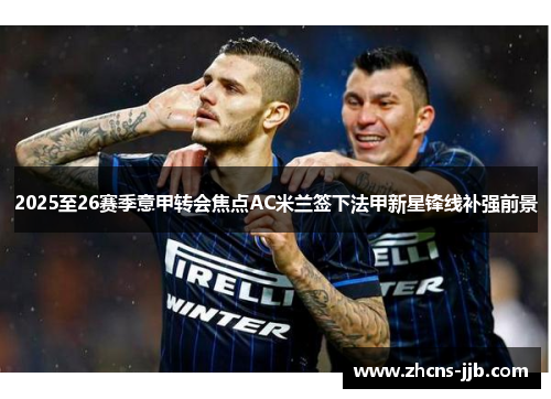 2025至26赛季意甲转会焦点AC米兰签下法甲新星锋线补强前景 2025至26赛季意甲转会焦点AC米兰签下法甲新星锋线补强前景
