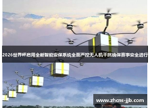 2026世界杯启用全新智能安保系统全面严控无人机干扰确保赛事安全进行