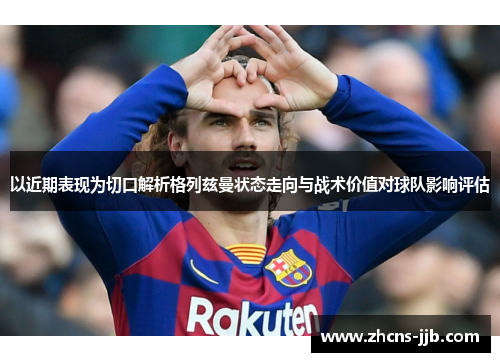 以近期表现为切口解析格列兹曼状态走向与战术价值对球队影响评估 以近期表现为切口解析格列兹曼状态走向与战术价值对球队影响评估