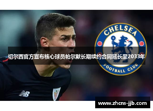 切尔西官方宣布核心球员帕尔默长期续约合同延长至2033年 切尔西官方宣布核心球员帕尔默长期续约合同延长至2033年