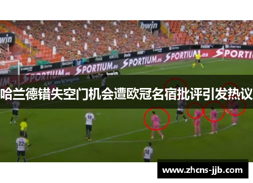 哈兰德错失空门机会遭欧冠名宿批评引发热议 哈兰德错失空门机会遭欧冠名宿批评引发热议