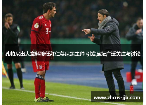 孔帕尼出人意料接任拜仁慕尼黑主帅 引发足坛广泛关注与讨论