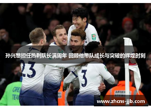 孙兴慜担任热刺队长满周年 回顾他带队成长与突破的辉煌时刻
