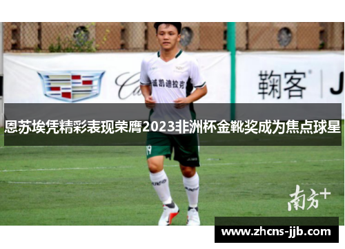 恩苏埃凭精彩表现荣膺2023非洲杯金靴奖成为焦点球星