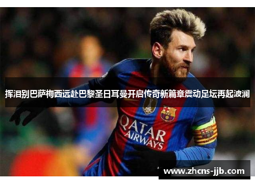 挥泪别巴萨梅西远赴巴黎圣日耳曼开启传奇新篇章震动足坛再起波澜