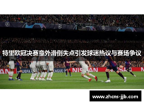 特里欧冠决赛意外滑倒失点引发球迷热议与赛场争议 特里欧冠决赛意外滑倒失点引发球迷热议与赛场争议