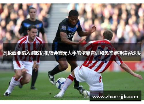 瓦伦西亚陷入财政危机转会窗无大手笔依靠青训和免签维持阵容深度 瓦伦西亚陷入财政危机转会窗无大手笔依靠青训和免签维持阵容深度