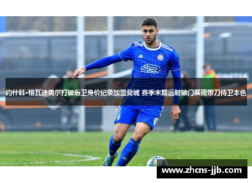 约什科·格瓦迪奥尔打破后卫身价纪录加盟曼城 赛季末期远射破门展现带刀侍卫本色