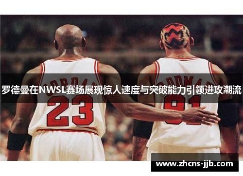 罗德曼在NWSL赛场展现惊人速度与突破能力引领进攻潮流 罗德曼在NWSL赛场展现惊人速度与突破能力引领进攻潮流