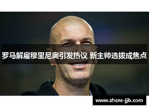 罗马解雇穆里尼奥引发热议 新主帅选拔成焦点 罗马解雇穆里尼奥引发热议 新主帅选拔成焦点
