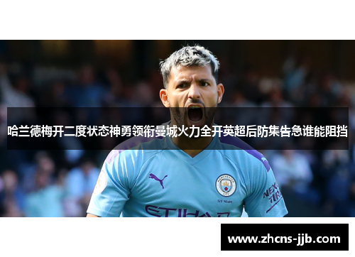 哈兰德梅开二度状态神勇领衔曼城火力全开英超后防集告急谁能阻挡 哈兰德梅开二度状态神勇领衔曼城火力全开英超后防集告急谁能阻挡