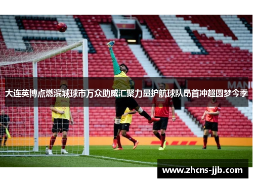 大连英博点燃滨城球市万众助威汇聚力量护航球队昂首冲超圆梦今季