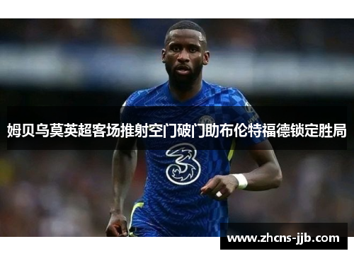 姆贝乌莫英超客场推射空门破门助布伦特福德锁定胜局 姆贝乌莫英超客场推射空门破门助布伦特福德锁定胜局