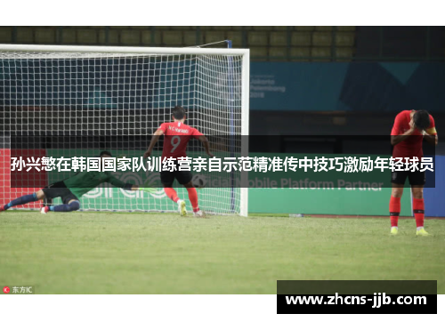 孙兴慜在韩国国家队训练营亲自示范精准传中技巧激励年轻球员 孙兴慜在韩国国家队训练营亲自示范精准传中技巧激励年轻球员