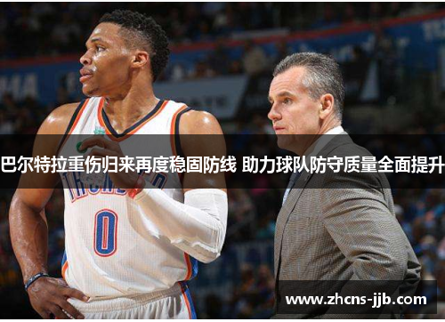 巴尔特拉重伤归来再度稳固防线 助力球队防守质量全面提升 巴尔特拉重伤归来再度稳固防线 助力球队防守质量全面提升
