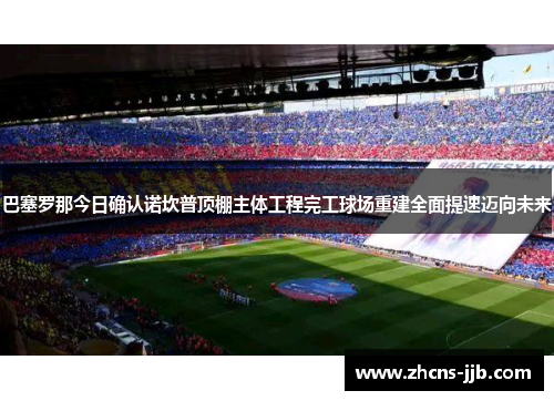 巴塞罗那今日确认诺坎普顶棚主体工程完工球场重建全面提速迈向未来 巴塞罗那今日确认诺坎普顶棚主体工程完工球场重建全面提速迈向未来