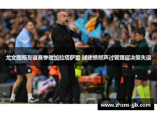 尤文图斯友谊赛惨败加拉塔萨雷 球迷愤怒声讨管理层决策失误