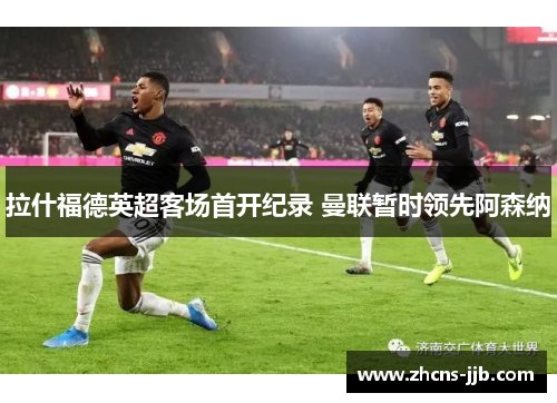 拉什福德英超客场首开纪录 曼联暂时领先阿森纳 拉什福德英超客场首开纪录 曼联暂时领先阿森纳