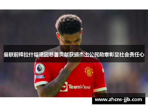 曼联前锋拉什福德因慈善贡献获颁杰出公民勋章彰显社会责任心 曼联前锋拉什福德因慈善贡献获颁杰出公民勋章彰显社会责任心