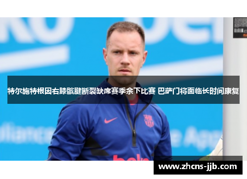 特尔施特根因右膝髌腱断裂缺席赛季余下比赛 巴萨门将面临长时间康复 特尔施特根因右膝髌腱断裂缺席赛季余下比赛 巴萨门将面临长时间康复