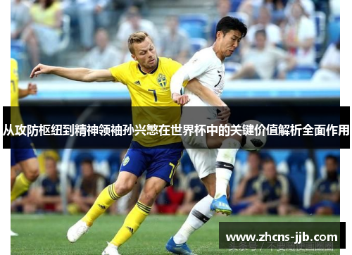 从攻防枢纽到精神领袖孙兴慜在世界杯中的关键价值解析全面作用 从攻防枢纽到精神领袖孙兴慜在世界杯中的关键价值解析全面作用
