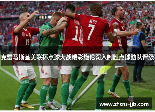 克雷马斯基美联杯点球大战精彩绝伦罚入制胜点球助队晋级 克雷马斯基美联杯点球大战精彩绝伦罚入制胜点球助队晋级