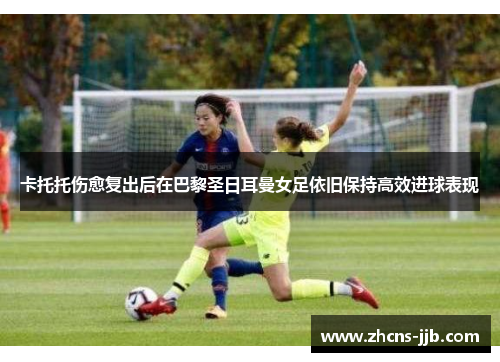 卡托托伤愈复出后在巴黎圣日耳曼女足依旧保持高效进球表现 卡托托伤愈复出后在巴黎圣日耳曼女足依旧保持高效进球表现