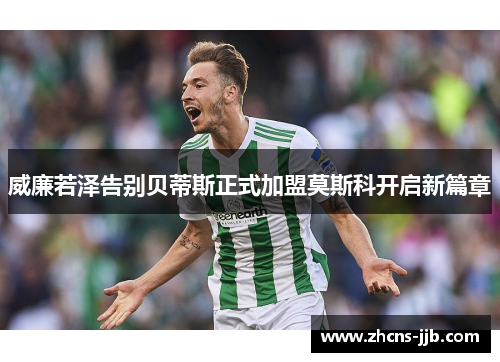 威廉若泽告别贝蒂斯正式加盟莫斯科开启新篇章 威廉若泽告别贝蒂斯正式加盟莫斯科开启新篇章