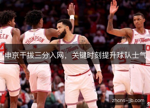 申京干拔三分入网,关键时刻提升球队士气 申京干拔三分入网,关键时刻提升球队士气